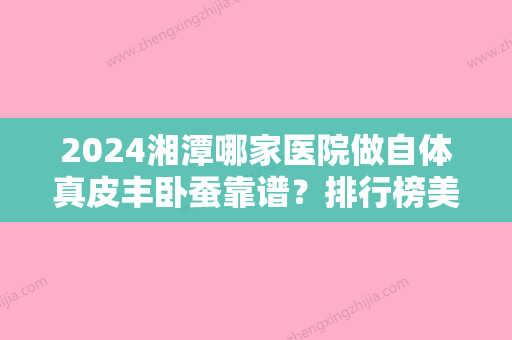 2024湘潭哪家医院做自体真皮丰卧蚕靠谱？排行榜美立方、春天、华美等权威发布