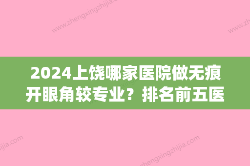 2024上饶哪家医院做无痕开眼角较专业？排名前五医院评点_附手术价格查询！