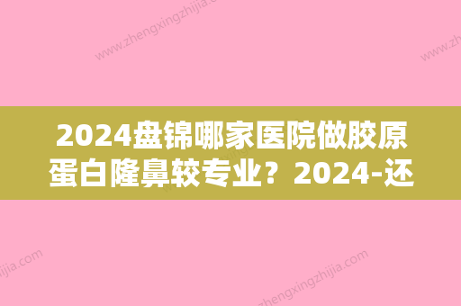 2024盘锦哪家医院做胶原蛋白隆鼻较专业？2024-还有整胶原蛋白隆鼻价格案例参考哦