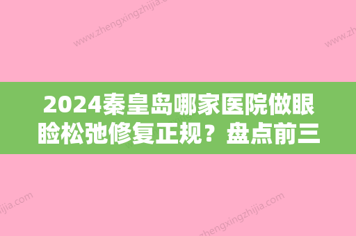 2024秦皇岛哪家医院做眼睑松弛修复正规？盘点前三排行榜!沛森	、如尚、巧致都在