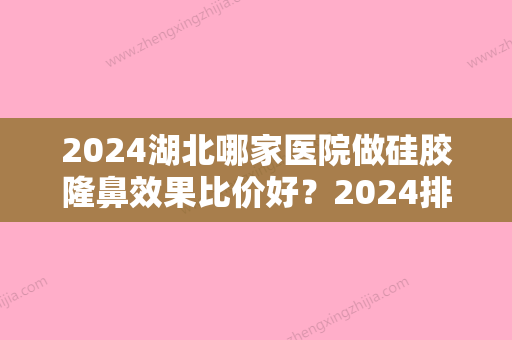 2024湖北哪家医院做硅胶隆鼻效果比价好？2024排行前10盘点!个个都是口碑好且人气