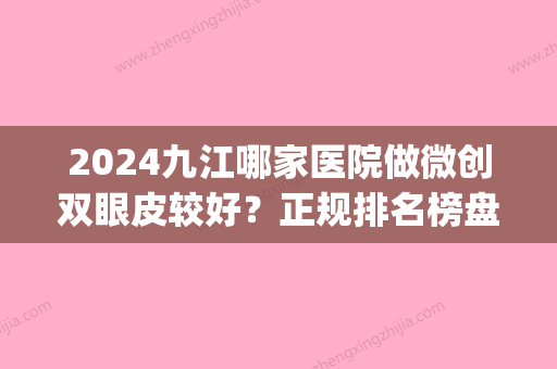 2024九江哪家医院做微创双眼皮较好？正规排名榜盘点前四_价格清单一一出示!！