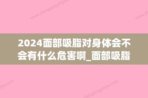 2024面部吸脂对身体会不会有什么危害啊_面部吸脂对身体有什么影响不