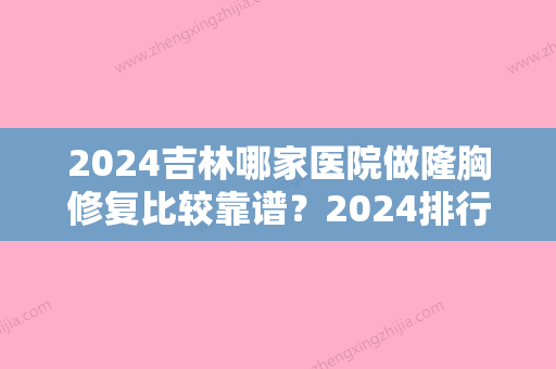 2024吉林哪家医院做隆胸修复比较靠谱？2024排行前10盘点!个个都是口碑好且人气高