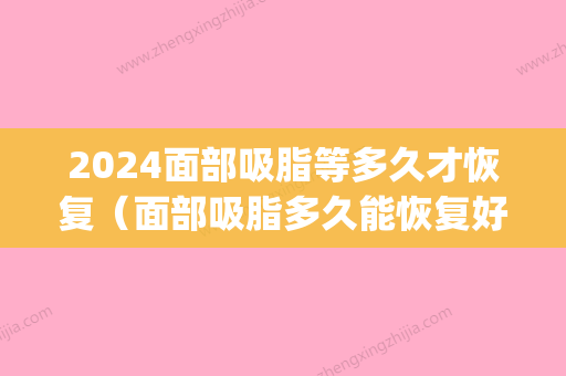 2024面部吸脂等多久才恢复（面部吸脂多久能恢复好）(吸脂要多久恢复)