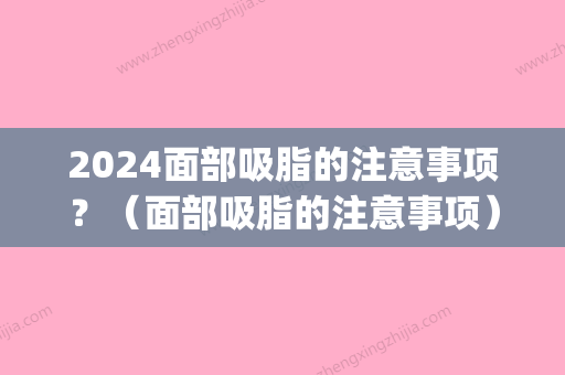 2024面部吸脂的注意事项？（面部吸脂的注意事项）(面部吸脂后要忌口多久)