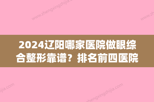 2024辽阳哪家医院做眼综合整形靠谱？排名前四医院汇总_附价格查询！(辽阳做眼袋哪家医院做的好)