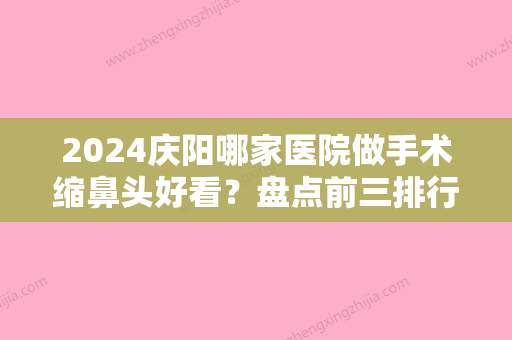 2024庆阳哪家医院做手术缩鼻头好看？盘点前三排行榜!医师张万春、圣莫丽斯、圣