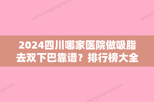 2024四川哪家医院做吸脂去双下巴靠谱？排行榜大全上榜牙科依次公布!含口碑及价