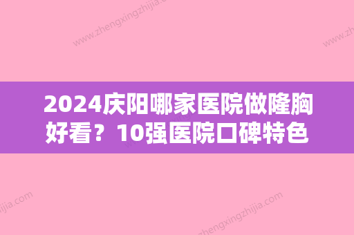 2024庆阳哪家医院做隆胸好看？10强医院口碑特色各不同~价格收费合理！