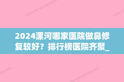 2024漯河哪家医院做鼻修复较好？排行榜医院齐聚_缔美俪、美来等一一公布口碑!！