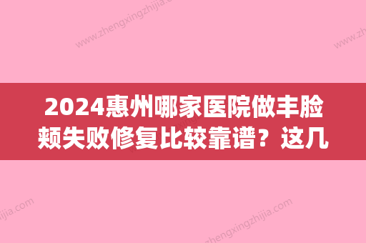 2024惠州哪家医院做丰脸颊失败修复比较靠谱？这几家预约量高口碑好_价格透明！