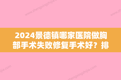 2024景德镇哪家医院做胸部手术失败修复手术好？排名榜整理5位医院大咖!景德镇市