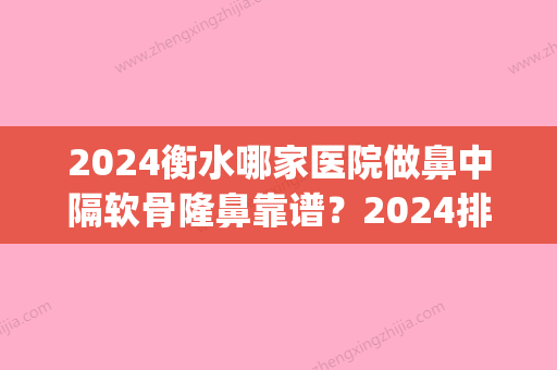 2024衡水哪家医院做鼻中隔软骨隆鼻靠谱？2024排行榜前五这几家都有资质_含饶阳眼