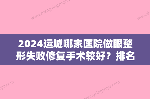 2024运城哪家医院做眼整形失败修复手术较好？排名前三医院	、嘉美、运城市皮肤病