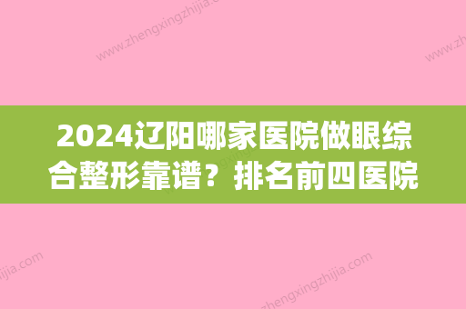 2024辽阳哪家医院做眼综合整形靠谱？排名前四医院汇总_附价格查询！(辽阳眼科医院怎么样)