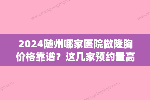 2024随州哪家医院做隆胸价格靠谱？这几家预约量高口碑好_价格透明！(随州市中心医院可以做试管吗)