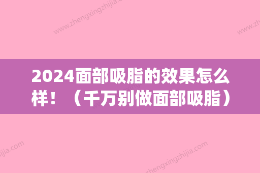 2024面部吸脂的效果怎么样！（千万别做面部吸脂）(面部吸脂多久见效)