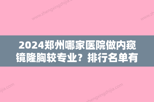 2024郑州哪家医院做内窥镜隆胸较专业？排行名单有蕾娜斯、禾喜、闪慕等!价格收