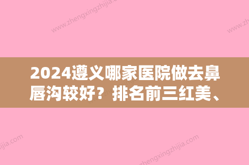 2024遵义哪家医院做去鼻唇沟较好？排名前三红美、博泰、遵义赤水市人民医院都有