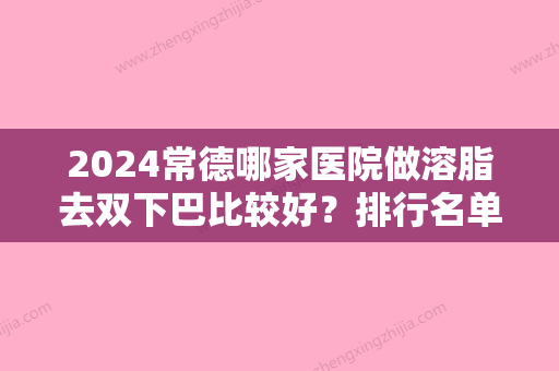 2024常德哪家医院做溶脂去双下巴比较好？排行名单有伊丽莎白、佳诺、武陵区柏谋