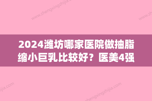 2024潍坊哪家医院做抽脂缩小巨乳比较好？医美4强全新阵容一一介绍_整形价格查询