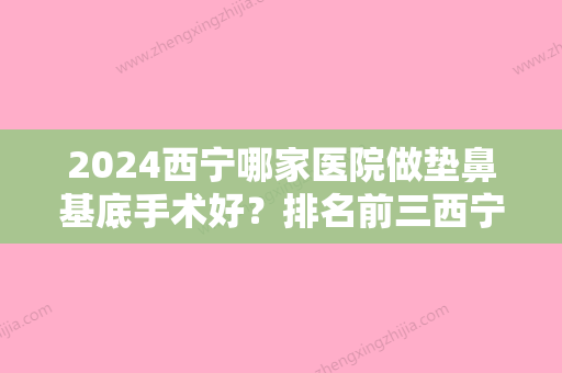 2024西宁哪家医院做垫鼻基底手术好？排名前三西宁第二人民医院、尚诺煜美、韩海