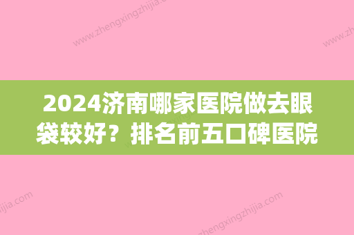 2024济南哪家医院做去眼袋较好？排名前五口碑医院盘点_新时代、新时代实力入围