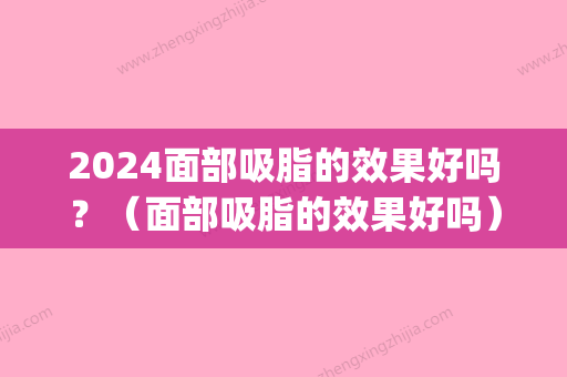 2024面部吸脂的效果好吗？（面部吸脂的效果好吗）(面部吸脂什么时候效果比较好)