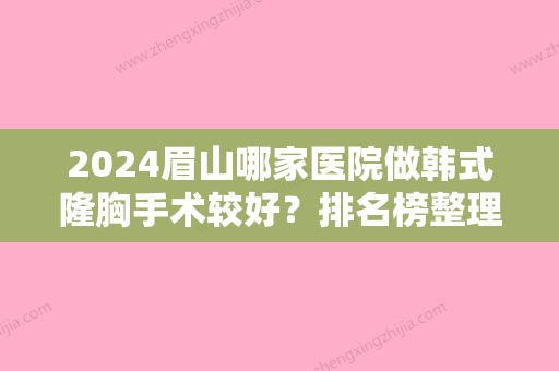 2024眉山哪家医院做韩式隆胸手术较好？排名榜整理5位医院大咖!韩辰悦颜、东坡区