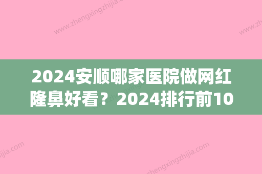 2024安顺哪家医院做网红隆鼻好看？2024排行前10盘点!个个都是口碑好且人气高_案例