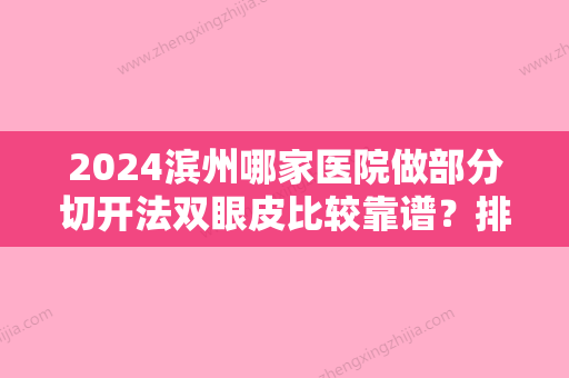 2024滨州哪家医院做部分切开法双眼皮比较靠谱？排名前十强口碑亮眼~送上案例及