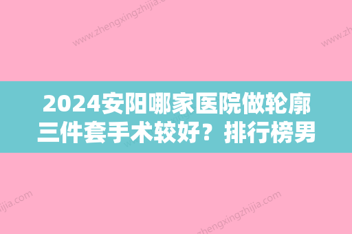 2024安阳哪家医院做轮廓三件套手术较好？排行榜男女韩国纹绣微、金善美、舒心等