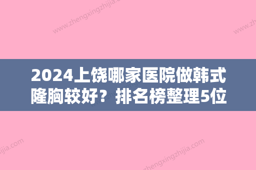 2024上饶哪家医院做韩式隆胸较好？排名榜整理5位医院大咖!上饶信州江洲医院、上