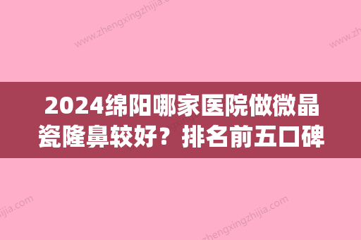 2024绵阳哪家医院做微晶瓷隆鼻较好？排名前五口碑医院盘点_绵阳市人民医院、泊