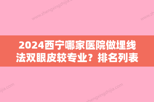 2024西宁哪家医院做埋线法双眼皮较专业？排名列表公布!除西都还有创美、绣妤等