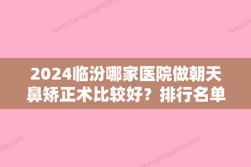 2024临汾哪家医院做朝天鼻矫正术比较好？排行名单有临汾现代女子医院	、忆佳星、