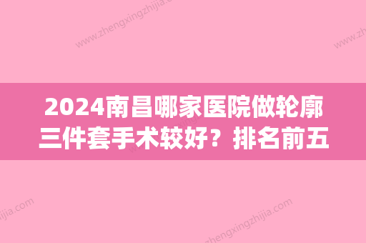 2024南昌哪家医院做轮廓三件套手术较好？排名前五医院评点_附手术价格查询！