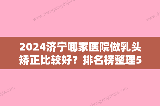 2024济宁哪家医院做乳头矫正比较好？排名榜整理5位医院大咖!韩骏、丽珍、济宁第