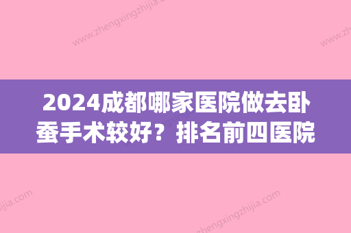 2024成都哪家医院做去卧蚕手术较好？排名前四医院汇总_附价格查询！