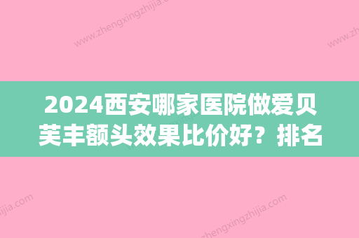 2024西安哪家医院做爱贝芙丰额头效果比价好？排名前四权威医美口碑盘点_含手术