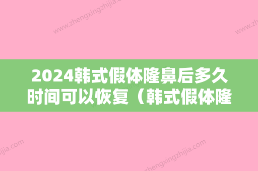 2024韩式假体隆鼻后多久时间可以恢复（韩式假体隆鼻后多久时间可以恢复正常）