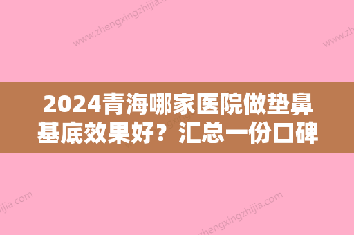 2024青海哪家医院做垫鼻基底效果好？汇总一份口碑医院排行榜前五点评!价格表全