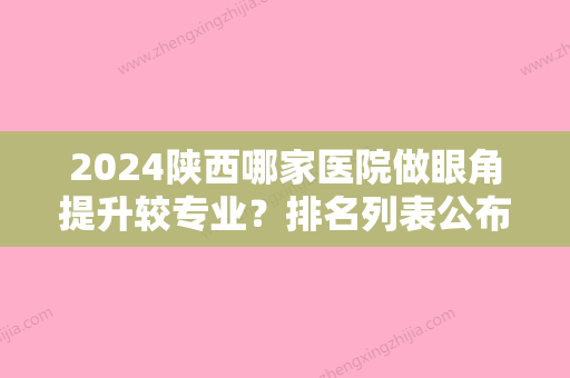 2024陕西哪家医院做眼角提升较专业？排名列表公布!除榆林市榆阳区博爱医院还有