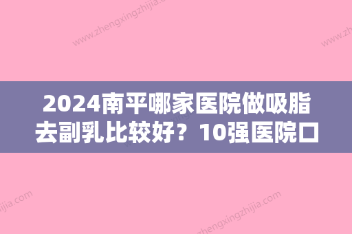 2024南平哪家医院做吸脂去副乳比较好？10强医院口碑特色各不同~价格收费合理！