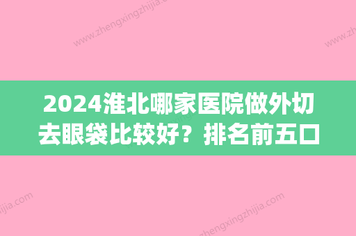 2024淮北哪家医院做外切去眼袋比较好？排名前五口碑医院盘点_相山爱美尔、天香