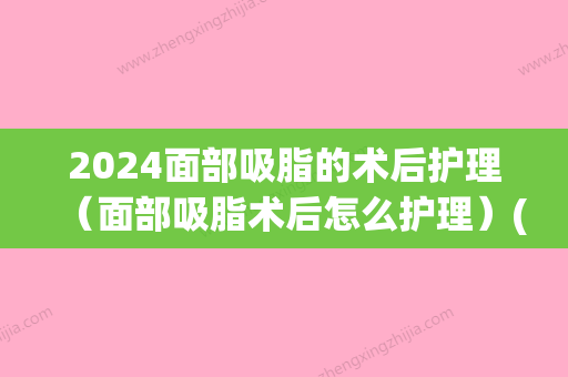 2024面部吸脂的术后护理（面部吸脂术后怎么护理）(面部吸脂术后图片)