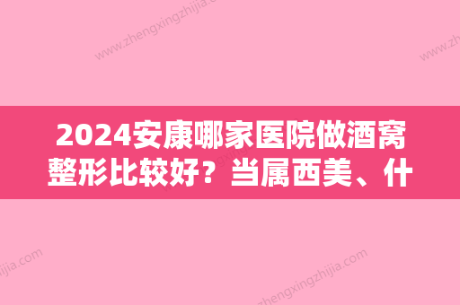 2024安康哪家医院做酒窝整形比较好？当属西美、什邡市人民医院、安康市人民医院