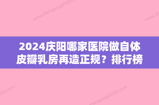 2024庆阳哪家医院做自体皮瓣乳房再造正规？排行榜医师张万春、主治医师张恩荣、