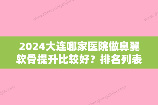 2024大连哪家医院做鼻翼软骨提升比较好？排名列表公布!除李达特旺还有陶士佳美